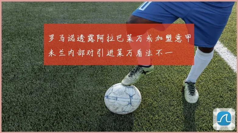 罗马诺透露阿拉巴莱万或加盟意甲米兰内部对引进莱万看法不一