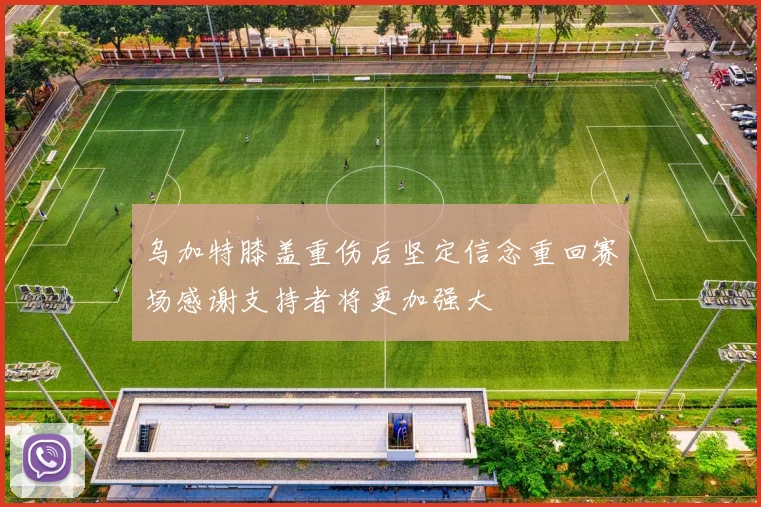 乌加特膝盖重伤后坚定信念重回赛场感谢支持者将更加强大