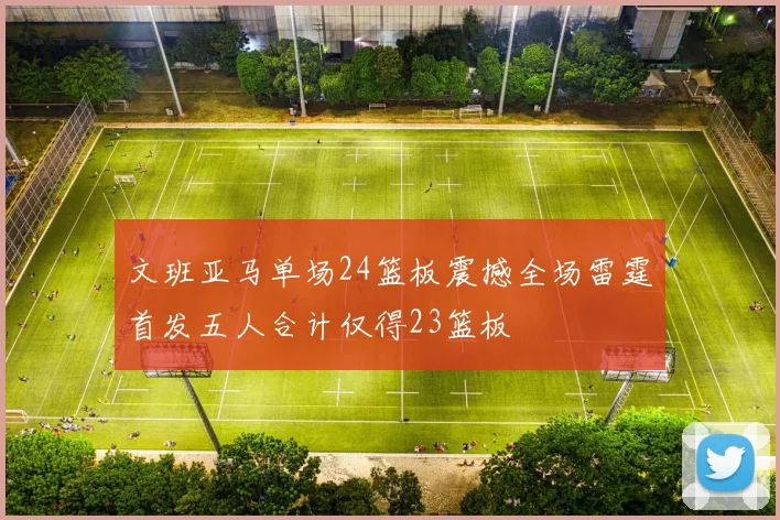 文班亚马单场24篮板震撼全场雷霆首发五人合计仅得23篮板