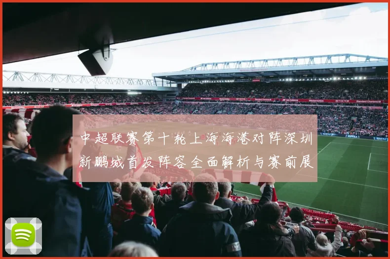 中超联赛第十轮上海海港对阵深圳新鹏城首发阵容全面解析与赛前展望
