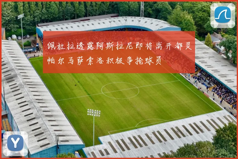 佩杜拉透露阿斯拉尼即将离开都灵帕尔马萨索洛积极争抢球员