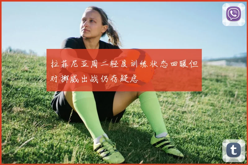 拉菲尼亚周二轻度训练状态回暖但对挪威出战仍存疑虑