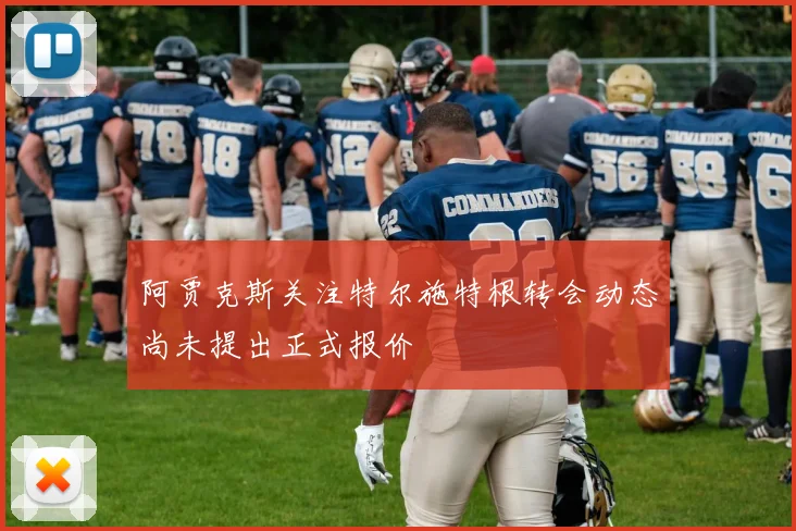 阿贾克斯关注特尔施特根转会动态尚未提出正式报价