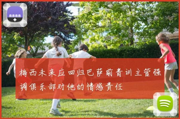 梅西未来应回归巴萨前青训主管强调俱乐部对他的情感责任