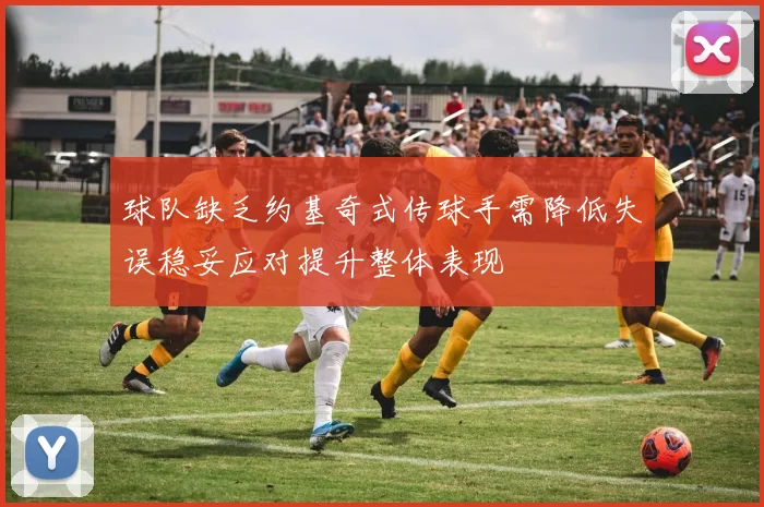 球队缺乏约基奇式传球手需降低失误稳妥应对提升整体表现