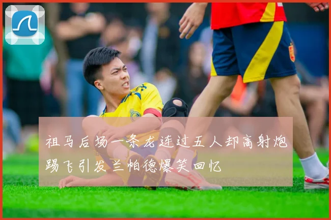 祖马后场一条龙连过五人却高射炮踢飞引发兰帕德爆笑回忆