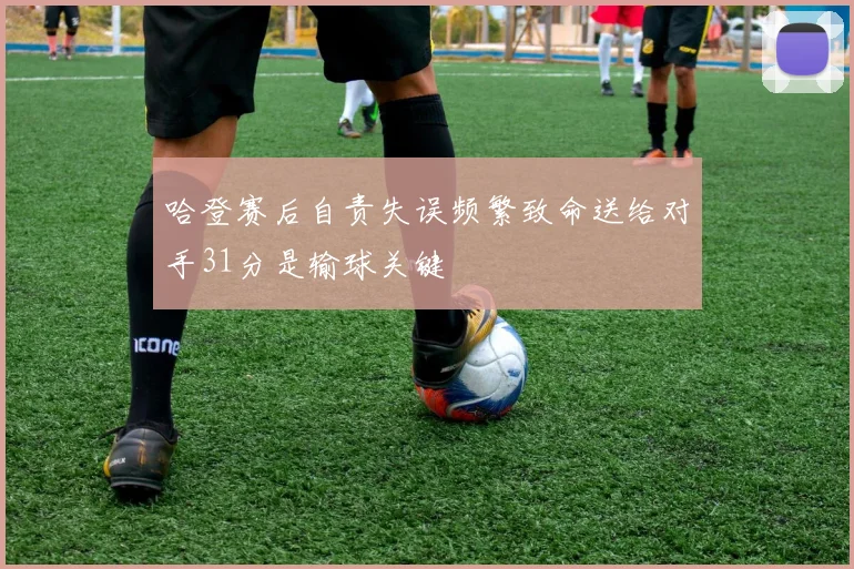 哈登赛后自责失误频繁致命送给对手31分是输球关键