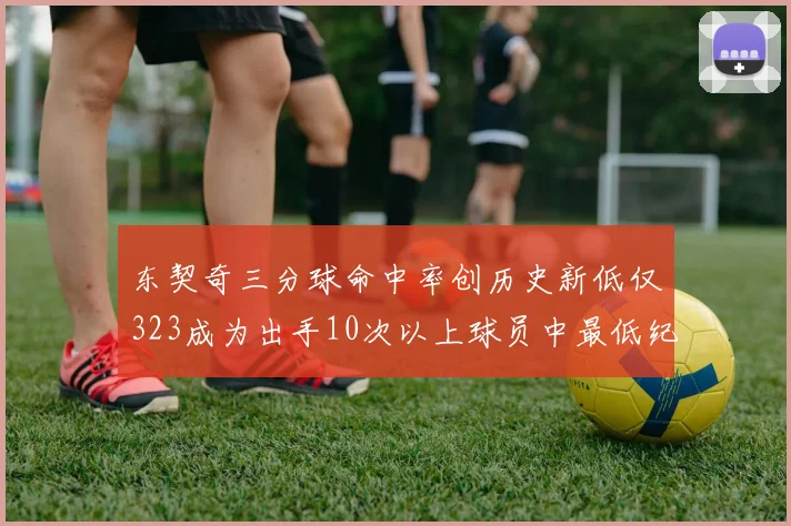 东契奇三分球命中率创历史新低仅323成为出手10次以上球员中最低纪录