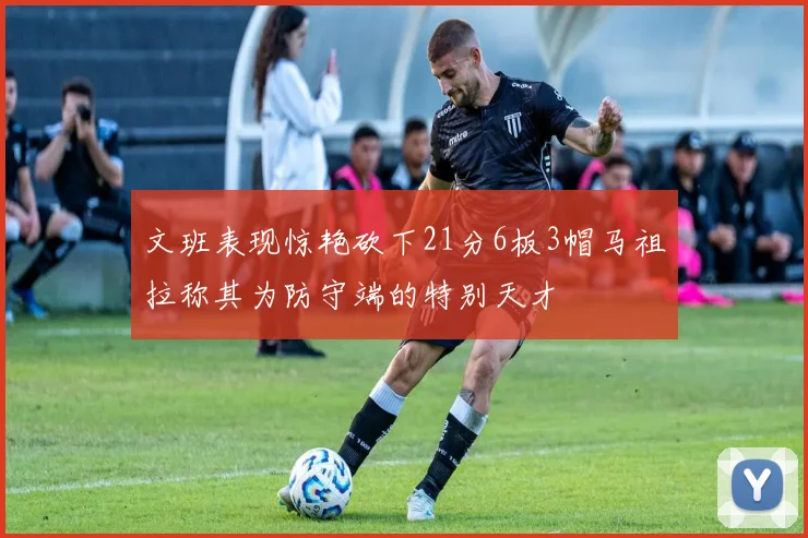 文班表现惊艳砍下21分6板3帽马祖拉称其为防守端的特别天才
