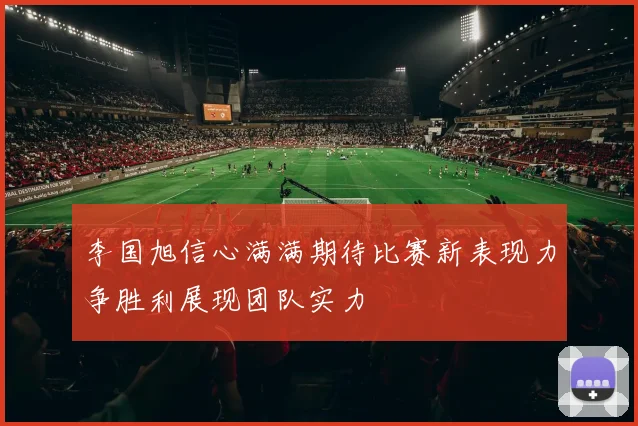 李国旭信心满满期待比赛新表现力争胜利展现团队实力