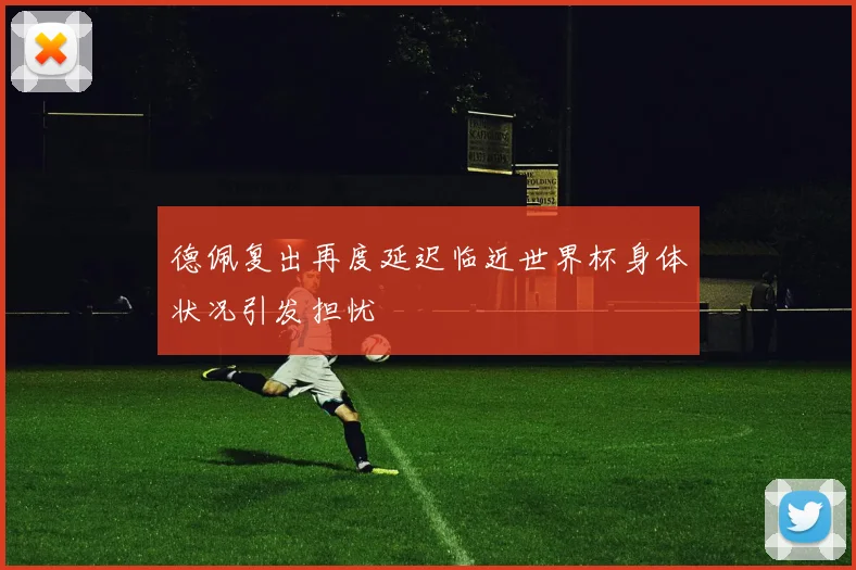 德佩复出再度延迟临近世界杯身体状况引发担忧