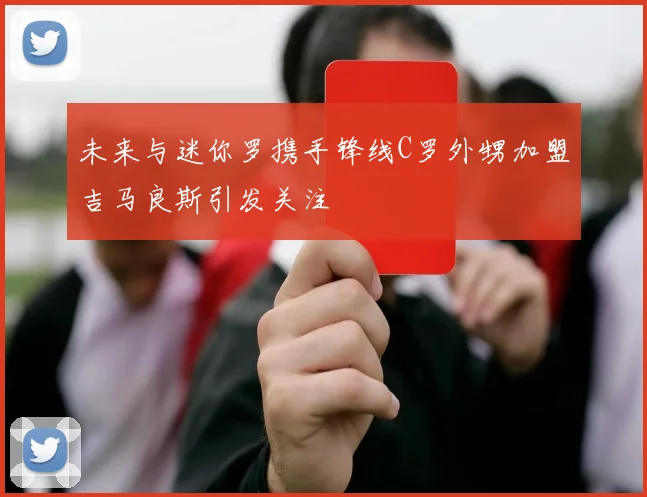未来与迷你罗携手锋线C罗外甥加盟吉马良斯引发关注