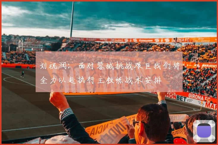 刘祝润：面对蓉城挑战艰巨我们将全力以赴执行主教练战术安排
