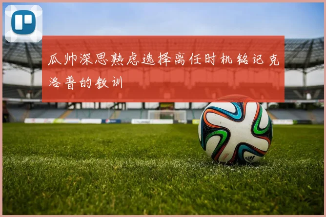 瓜帅深思熟虑选择离任时机铭记克洛普的教训