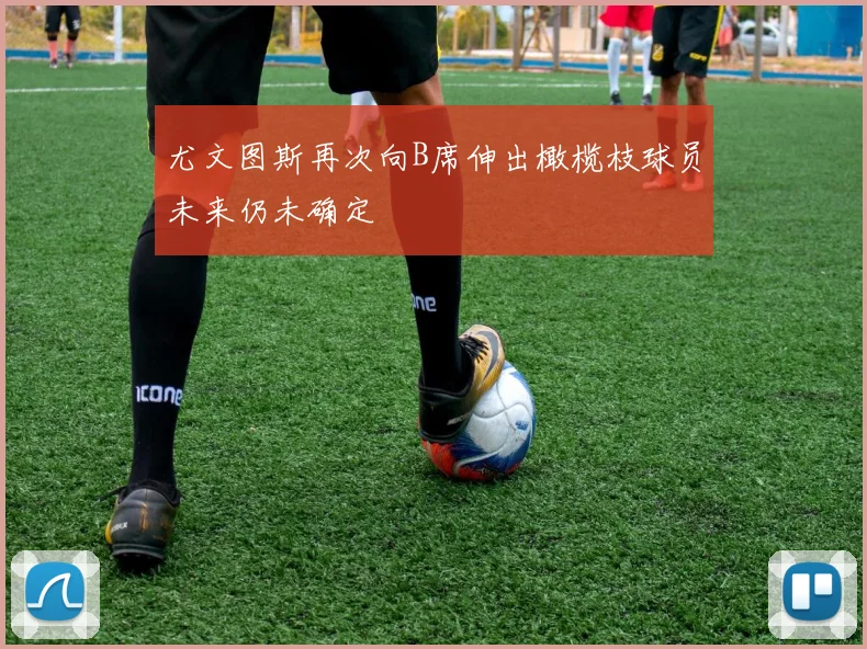尤文图斯再次向B席伸出橄榄枝球员未来仍未确定