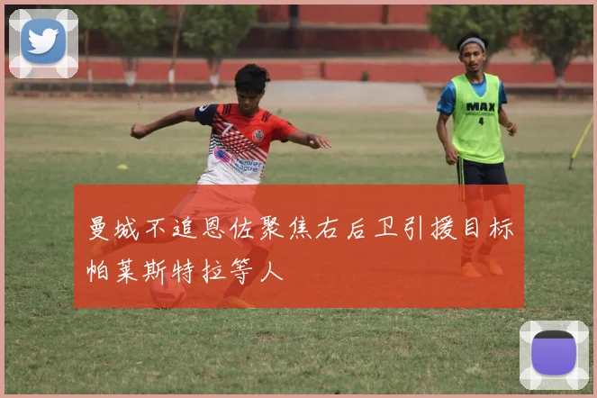 曼城不追恩佐聚焦右后卫引援目标帕莱斯特拉等人