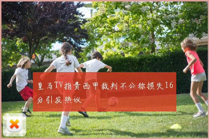 皇马TV指责西甲裁判不公称损失16分引发热议
