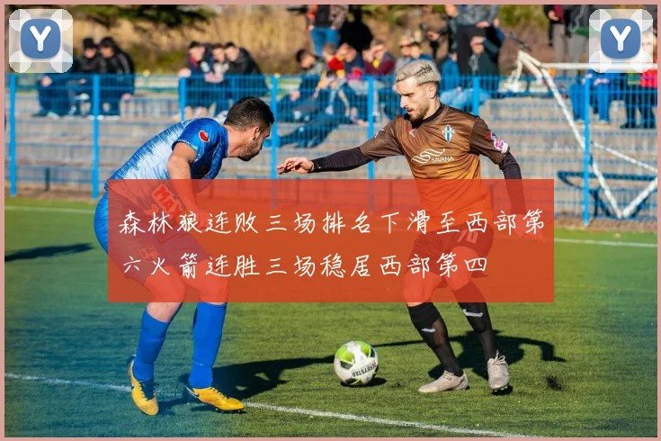 森林狼连败三场排名下滑至西部第六火箭连胜三场稳居西部第四