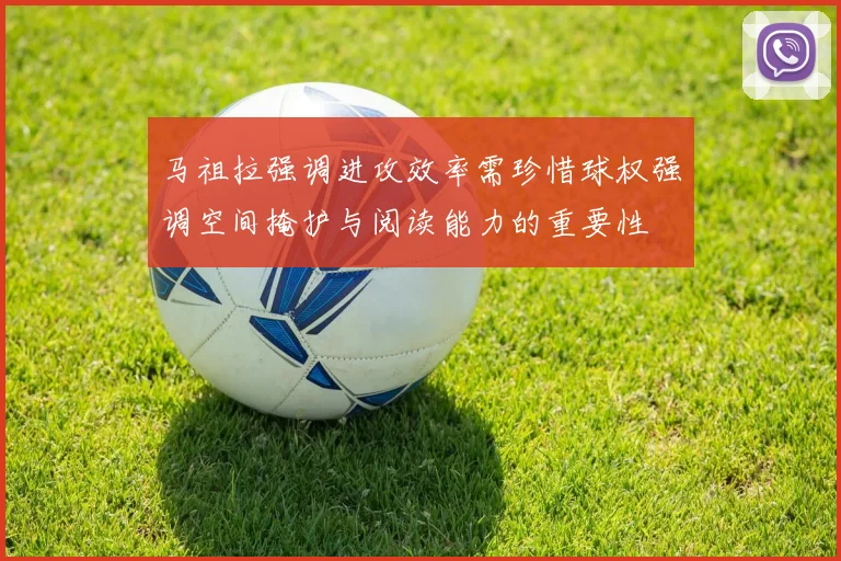马祖拉强调进攻效率需珍惜球权强调空间掩护与阅读能力的重要性