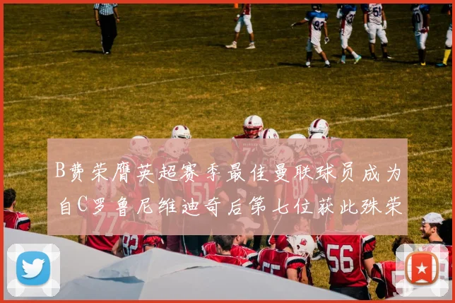 B费荣膺英超赛季最佳曼联球员成为自C罗鲁尼维迪奇后第七位获此殊荣者