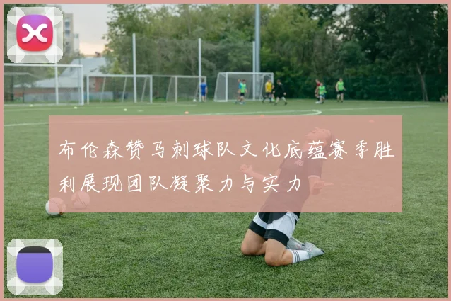 布伦森赞马刺球队文化底蕴赛季胜利展现团队凝聚力与实力