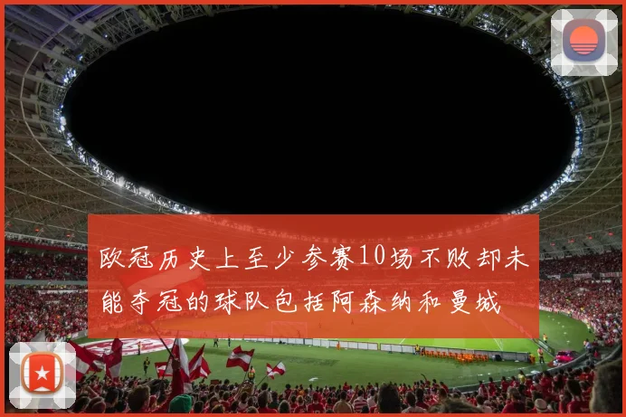 欧冠历史上至少参赛10场不败却未能夺冠的球队包括阿森纳和曼城