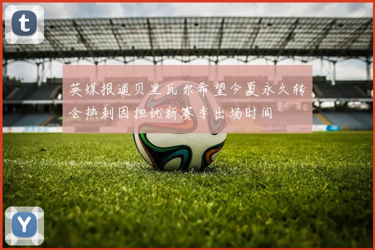 英媒报道贝里瓦尔希望今夏永久转会热刺因担忧新赛季出场时间